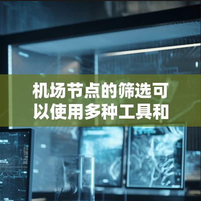 机场节点的筛选可以使用多种工具和方法，以下是一些常见的方法和步骤