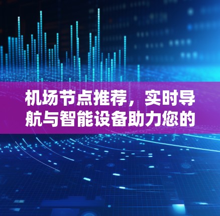 机场节点推荐,实时导航与智能设备助力您的出行 机场节点推荐,实时导航与智能设备助力您的出行