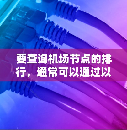 要查询机场节点的排行,通常可以通过以下几种方式实现 要查询机场节点的排行,通常可以通过以下几种方式实现