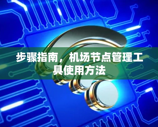步骤指南,机场节点管理工具使用方法 步骤指南,机场节点管理工具使用方法