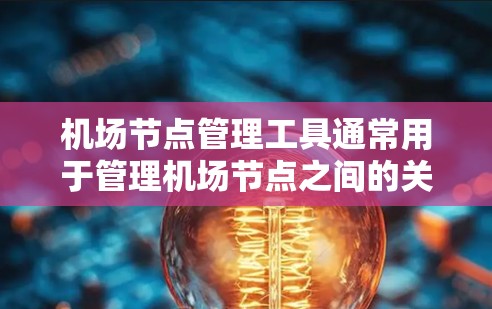 机场节点管理工具通常用于管理机场节点之间的关系、资源分配、协调和管理。以下是一些常见的机场节点管理工具及其功能