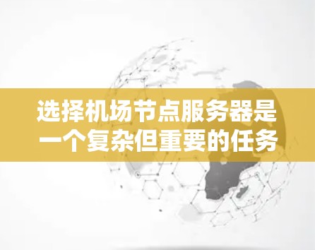 选择机场节点服务器是一个复杂但重要的任务,需要综合考虑多个因素。以下是对机场节点服务器选择的详细步骤和建议 选择机场节点服务器是一个复杂但重要的任务,需要综合考虑多个因素。以下是对机场节点服务器选择的详细步骤和建议