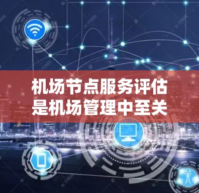 机场节点服务评估是机场管理中至关重要的一部分，它帮助优化服务流程，提升用户体验。以下是对机场节点服务评估的详细分析和步骤说明