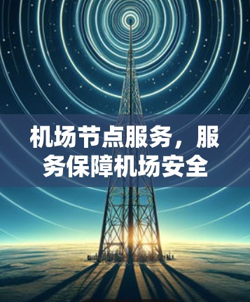 机场节点服务，服务保障机场安全与高效运行
