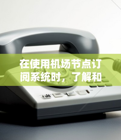 在使用机场节点订阅系统时,了解和掌握以下步骤将帮助您高效地管理设备和访问机场。以下是一个详细的指南 在使用机场节点订阅系统时,了解和掌握以下步骤将帮助您高效地管理设备和访问机场。以下是一个详细的指南