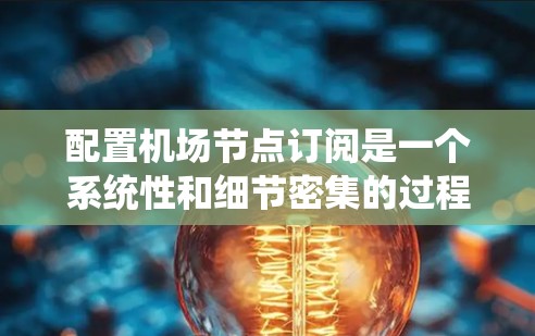 配置机场节点订阅是一个系统性和细节密集的过程，涉及多个步骤和细节，需要仔细规划和执行。以下是一个详细的步骤指南，帮助您顺利完成机场节点订阅的配置