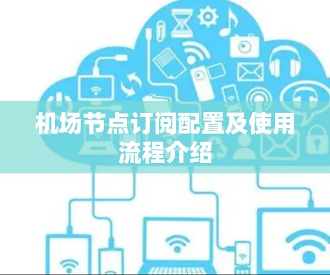机场节点订阅配置及使用流程介绍 机场节点订阅配置及使用流程介绍