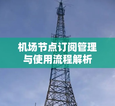 机场节点订阅管理与使用流程解析 机场节点订阅管理与使用流程解析