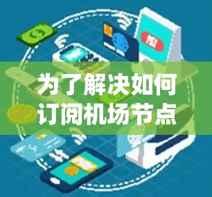 为了解决如何订阅机场节点的订阅购买与配置使用的问题，以下是一个系统化的指南，涵盖订阅流程、配置步骤和常见问题的解决方案