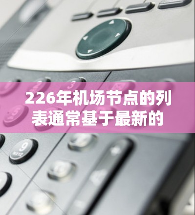 226年机场节点的列表通常基于最新的机场规划、数据或官方发布的规划。由于226年还未正式实施规划，以下是一些常见的机场节点及其相关信息，供参考