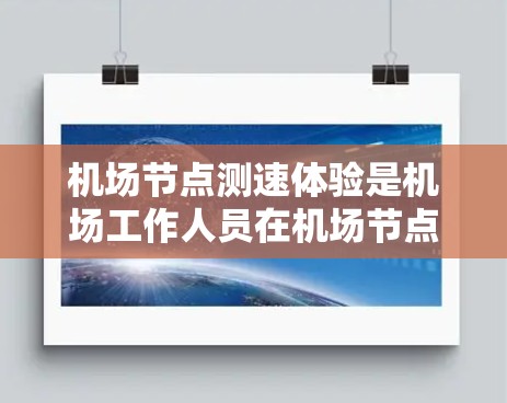 机场节点测速体验是机场工作人员在机场节点使用测速设备实时监测乘客速度和位置的过程。以下是一些关于机场节点测速体验的要点和建议