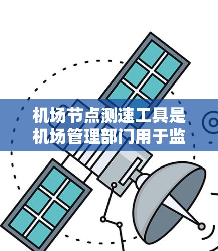 机场节点测速工具是机场管理部门用于监控和管理飞行器运行状态的设备，旨在确保飞行安全和优化机场资源。以下是关于这些工具的详细总结