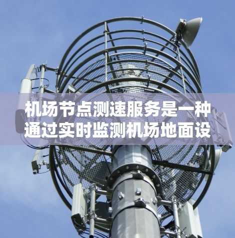 机场节点测速服务是一种通过实时监测机场地面设施运行状态的技术，旨在确保机场的安全运行和乘客的安全。以下是对该服务的详细介绍