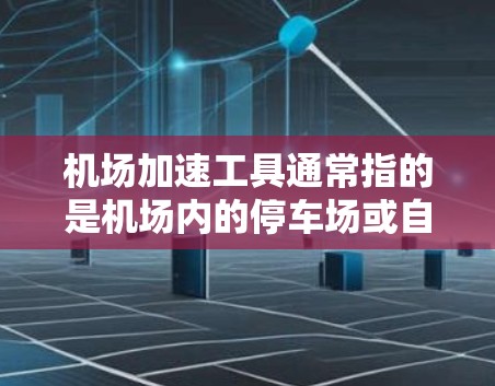 机场加速工具通常指的是机场内的停车场或自动停车场，用于加速飞机到达机场。以下是一些常见的机场加速工具及其特点