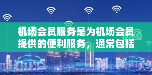 机场会员服务是为机场会员提供的便利服务，通常包括以下内容