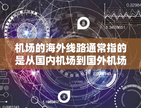 机场的海外线路通常指的是从国内机场到国外机场的航班。这些航班可能涉及的国家和地区的组合，取决于机场的地理位置和运营。以下是一些常见的情况