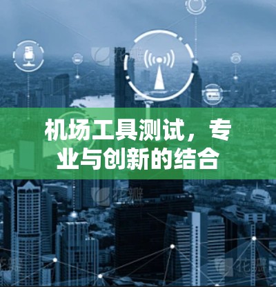 机场工具测试,专业与创新的结合 机场工具测试,专业与创新的结合