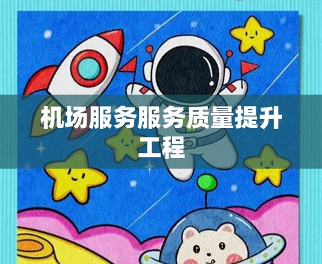 机场服务服务质量提升工程 机场服务服务质量提升工程