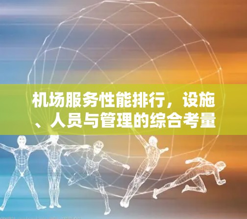 机场服务性能排行,设施、人员与管理的综合考量 机场服务性能排行,设施、人员与管理的综合考量