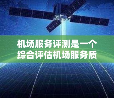 机场服务评测是一个综合评估机场服务质量的重要方面,它不仅涉及服务效率、人员素质、设施完善性等,还可能包括员工培训、设施维护、紧急情况响应等多方面因素。以下是一份基于这些因素的机场服务评测排行 机场服务评测是一个综合评估机场服务质量的重要方面,它不仅涉及服务效率、人员素质、设施完善性等,还可能包括员工培训、设施维护、紧急情况响应等多方面因素。以下是一份基于这些因素的机场服务评测排行