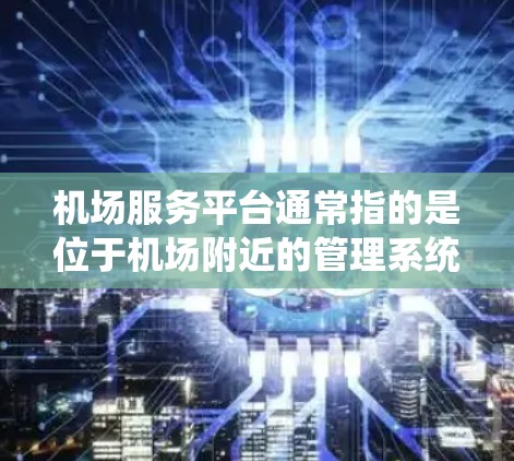 机场服务平台通常指的是位于机场附近的管理系统或服务平台,旨在为旅客提供机场服务和相关便利。这可能包括以下几个方面 机场服务平台通常指的是位于机场附近的管理系统或服务平台,旨在为旅客提供机场服务和相关便利。这可能包括以下几个方面