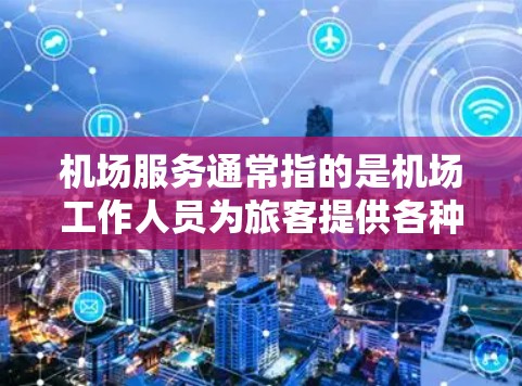机场服务通常指的是机场工作人员为旅客提供各种服务的体系。以下是常见的机场服务内容 机场服务通常指的是机场工作人员为旅客提供各种服务的体系。以下是常见的机场服务内容