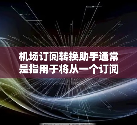 机场订阅转换助手通常是指用于将从一个订阅源（如航空公司或航空公司管理平台）转换到另一个订阅源（如移动应用、邮件系统或网站）的工具。这类助手可以帮助用户高效地处理数据格式、内容以及合规性问题