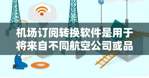 机场订阅转换软件是用于将来自不同航空公司或品牌的机场订阅转换为同一品牌的单点订阅（Call）的工具。以下是一些常见的机场订阅转换软件及其特点