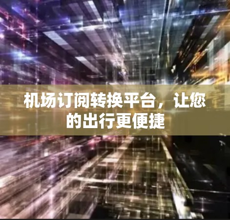 机场订阅转换平台,让您的出行更便捷 机场订阅转换平台,让您的出行更便捷