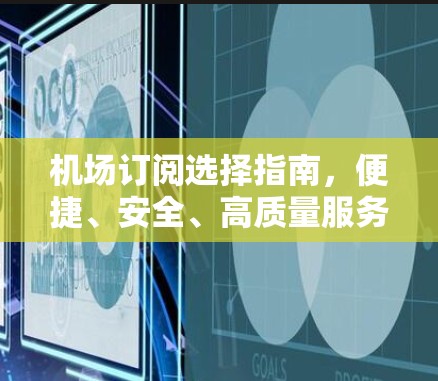 机场订阅选择指南,便捷、安全、高质量服务 机场订阅选择指南,便捷、安全、高质量服务