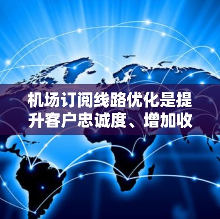 机场订阅线路优化是提升客户忠诚度、增加收入的重要环节。以下是一些优化机场订阅线路的策略和方法 机场订阅线路优化是提升客户忠诚度、增加收入的重要环节。以下是一些优化机场订阅线路的策略和方法