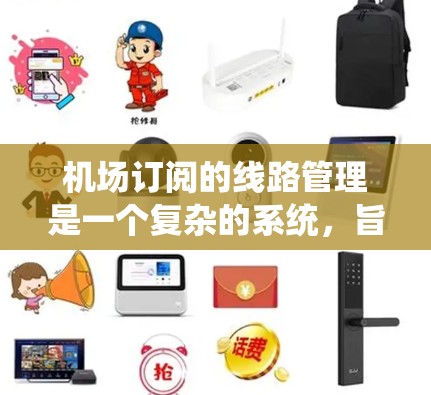机场订阅的线路管理是一个复杂的系统,旨在为乘客提供灵活的航班选择。以下是一个系统化的总结 机场订阅的线路管理是一个复杂的系统,旨在为乘客提供灵活的航班选择。以下是一个系统化的总结