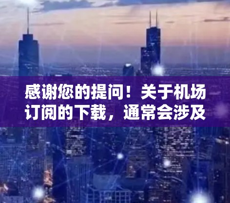 感谢您的提问!关于机场订阅的下载,通常会涉及到以下步骤 感谢您的提问!关于机场订阅的下载,通常会涉及到以下步骤
