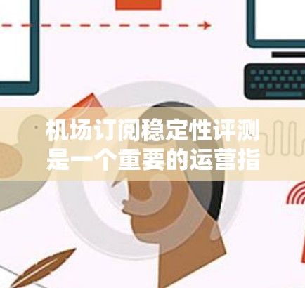 机场订阅稳定性评测是一个重要的运营指标,通常从多个角度进行评估,以确保机场的服务稳定性和用户的满意度。以下是对机场订阅稳定性评测的一些关键点和建议 机场订阅稳定性评测是一个重要的运营指标,通常从多个角度进行评估,以确保机场的服务稳定性和用户的满意度。以下是对机场订阅稳定性评测的一些关键点和建议