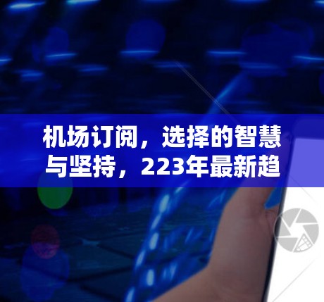 机场订阅,选择的智慧与坚持,223年最新趋势 机场订阅,选择的智慧与坚持,223年最新趋势