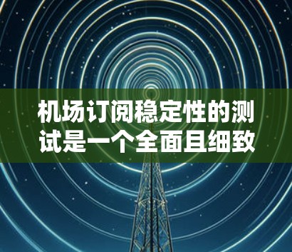 机场订阅稳定性的测试是一个全面且细致的过程,旨在评估订阅服务在不同环境下的稳定性。以下是详细的步骤和考虑因素 机场订阅稳定性的测试是一个全面且细致的过程,旨在评估订阅服务在不同环境下的稳定性。以下是详细的步骤和考虑因素
