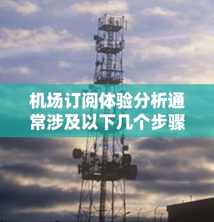 机场订阅体验分析通常涉及以下几个步骤，旨在了解会员对订阅服务的反馈和体验