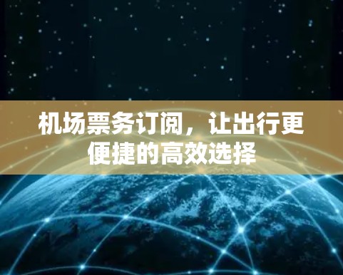 机场票务订阅,让出行更便捷的高效选择 机场票务订阅,让出行更便捷的高效选择