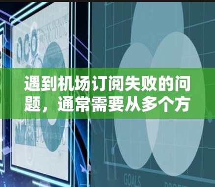遇到机场订阅失败的问题,通常需要从多个方面进行排查和解决。以下是一些建议,帮助你解决这个问题 遇到机场订阅失败的问题,通常需要从多个方面进行排查和解决。以下是一些建议,帮助你解决这个问题