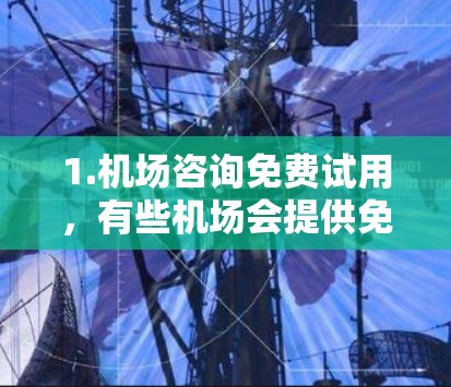 1.机场咨询免费试用，有些机场会提供免费的机场咨询服务，例如提供免费的机场咨询软件或在线指南，帮助游客了解机场的设施和服务