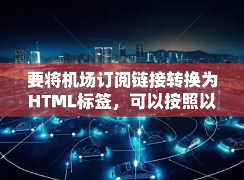 要将机场订阅链接转换为HTML标签,可以按照以下步骤进行 要将机场订阅链接转换为HTML标签,可以按照以下步骤进行