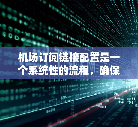 机场订阅链接配置是一个系统性的流程,确保每个平台都能正确订阅你的航班。以下是详细的步骤指南 机场订阅链接配置是一个系统性的流程,确保每个平台都能正确订阅你的航班。以下是详细的步骤指南