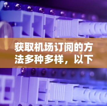 获取机场订阅的方法多种多样，以下是一些实用的步骤和建议
