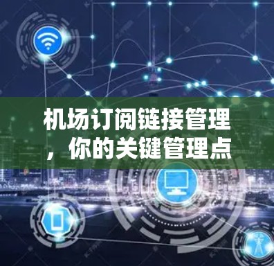 机场订阅链接管理,你的关键管理点 机场订阅链接管理,你的关键管理点