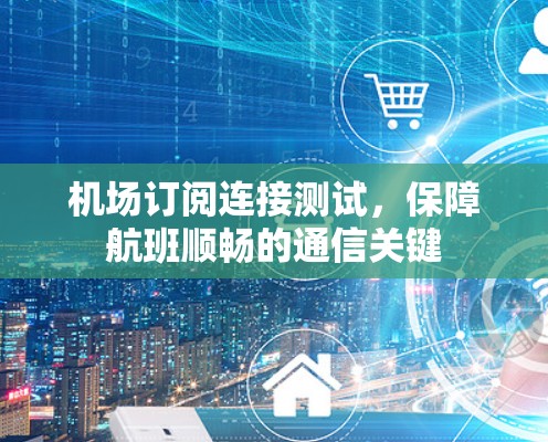 机场订阅连接测试,保障航班顺畅的通信关键 机场订阅连接测试,保障航班顺畅的通信关键
