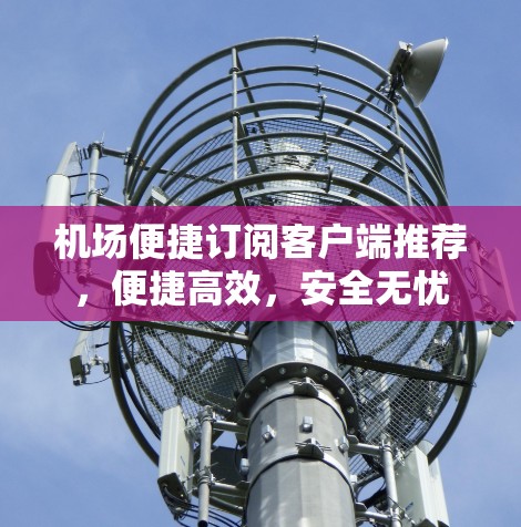 机场便捷订阅客户端推荐,便捷高效,安全无忧 机场便捷订阅客户端推荐,便捷高效,安全无忧