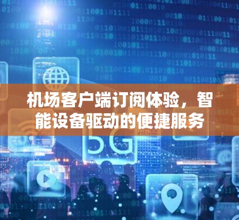 机场客户端订阅体验,智能设备驱动的便捷服务 机场客户端订阅体验,智能设备驱动的便捷服务