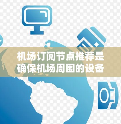 机场订阅节点推荐是确保机场周围的设备能够方便地订阅机场提供的订阅服务的重要环节。以下是一些建议,帮助你推荐机场订阅节点 机场订阅节点推荐是确保机场周围的设备能够方便地订阅机场提供的订阅服务的重要环节。以下是一些建议,帮助你推荐机场订阅节点