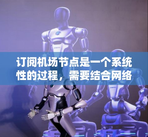 订阅机场节点是一个系统性的过程,需要结合网络配置和权限来完成。以下是一步步的指南 订阅机场节点是一个系统性的过程,需要结合网络配置和权限来完成。以下是一步步的指南