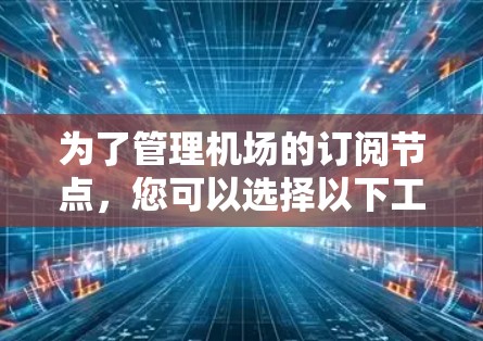 为了管理机场的订阅节点，您可以选择以下工具中的一个，根据您的需求和技术能力选择